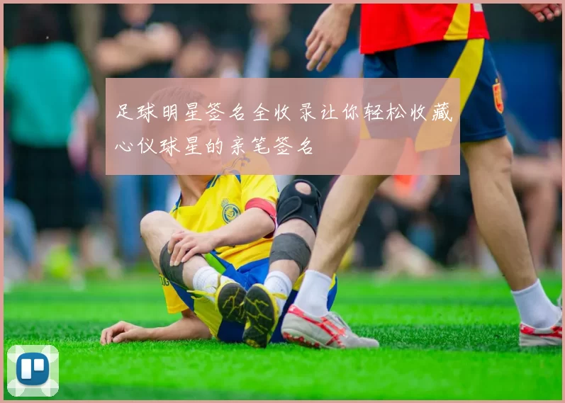 足球明星签名全收录让你轻松收藏心仪球星的亲笔签名
