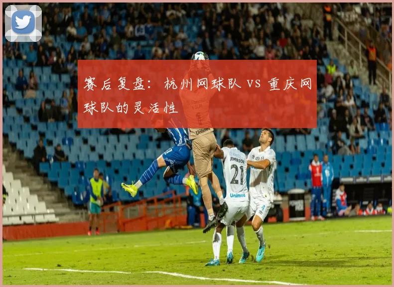 赛后复盘：杭州网球队 vs 重庆网球队的灵活性