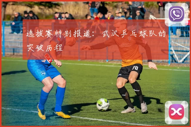 选拔赛特别报道：武汉乒乓球队的突破历程