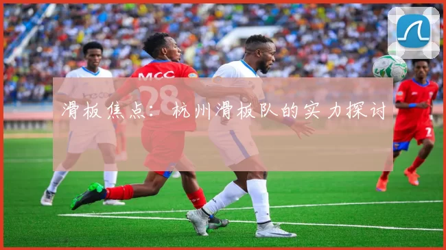 滑板焦点：杭州滑板队的实力探讨