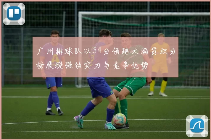 广州排球队以54分领跑大满贯积分榜展现强劲实力与竞争优势