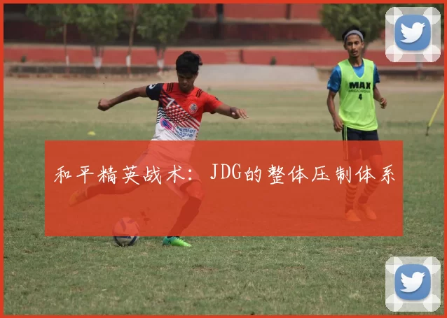 和平精英战术：JDG的整体压制体系