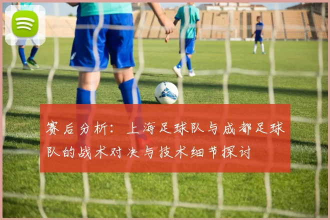 赛后分析：上海足球队与成都足球队的战术对决与技术细节探讨