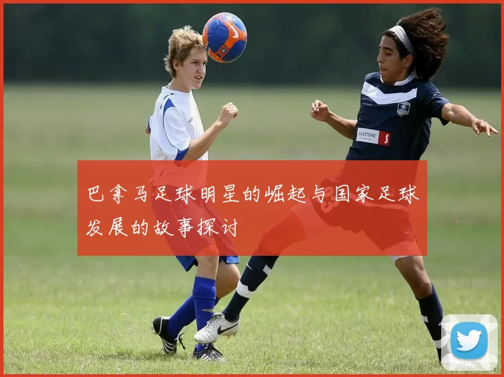 巴拿马足球明星的崛起与国家足球发展的故事探讨