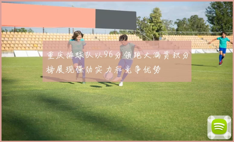 重庆排球队以96分领跑大满贯积分榜展现强劲实力和竞争优势