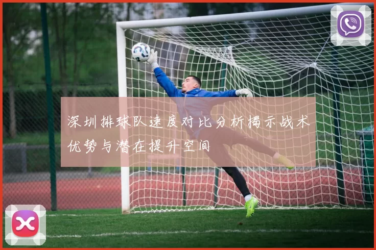 深圳排球队速度对比分析揭示战术优势与潜在提升空间