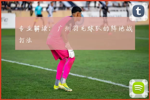 专业解读：广州羽毛球队的阵地战打法