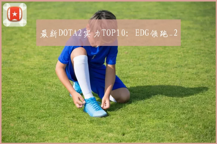 最新DOTA2实力TOP10：EDG领跑_2