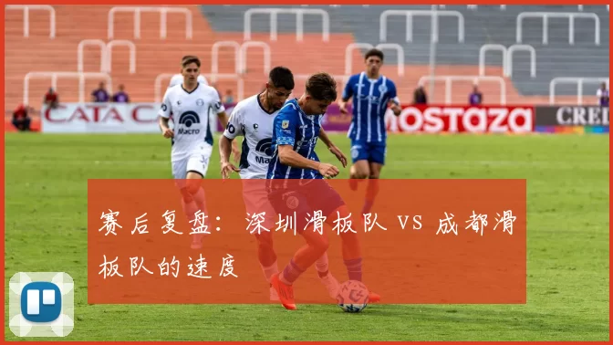 赛后复盘：深圳滑板队 vs 成都滑板队的速度